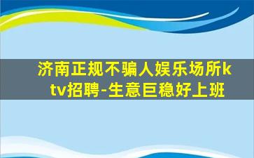 济南正规不骗人娱乐场所ktv招聘-生意巨稳好上班